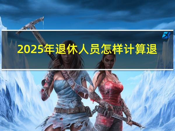 2025年退休人员怎样计算退休工资的相关图片