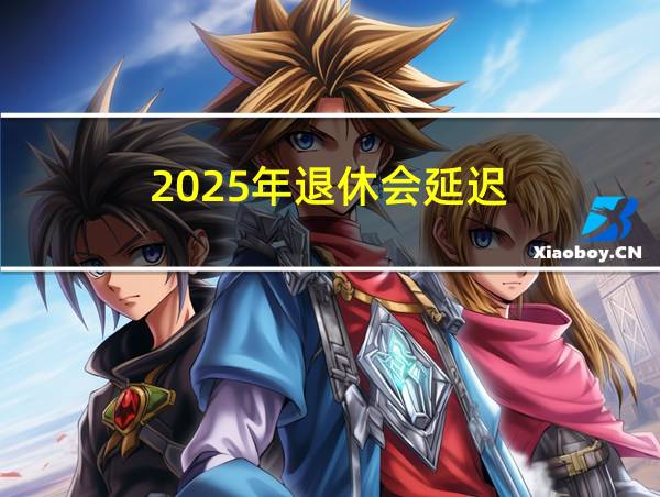 2025年退休会延迟的相关图片