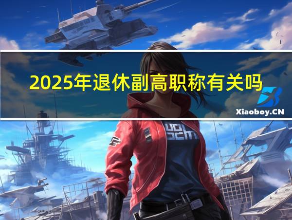 2025年退休副高职称有关吗的相关图片