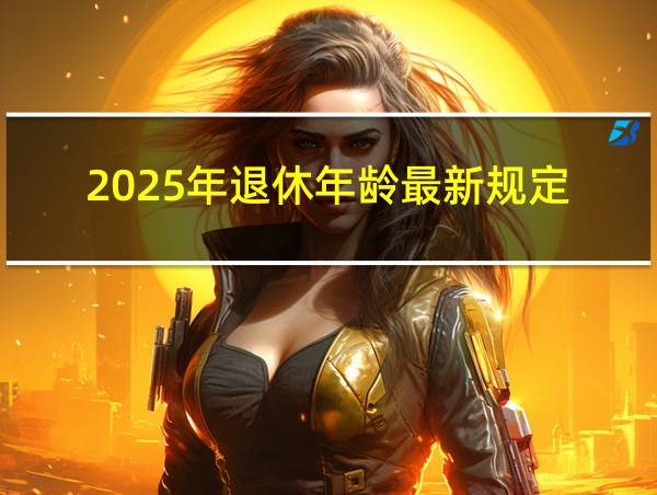 2025年退休年龄最新规定的相关图片