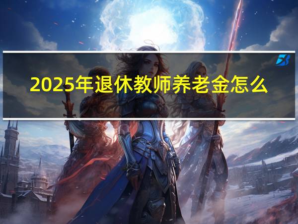 2025年退休教师养老金怎么算的相关图片