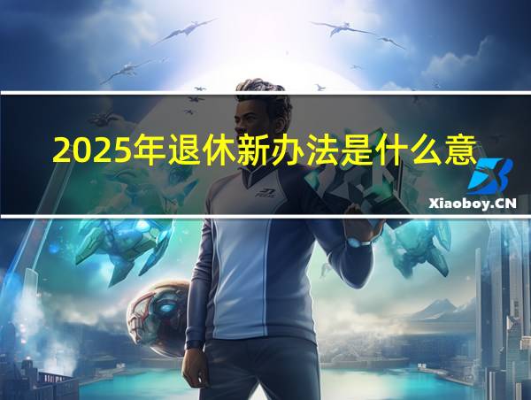 2025年退休新办法是什么意思的相关图片