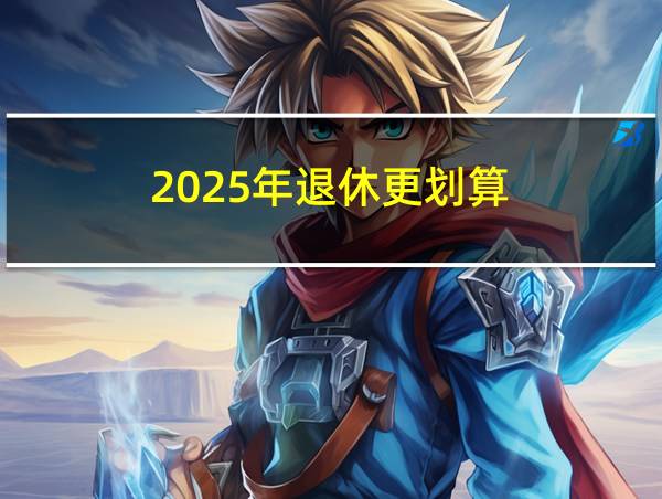 2025年退休更划算的相关图片