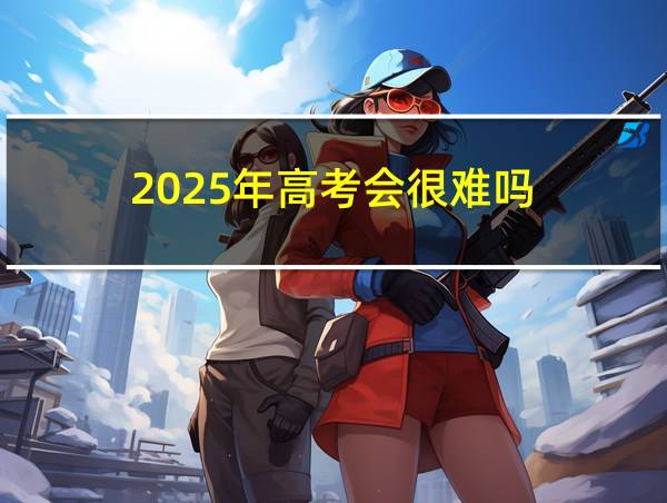 2025年高考会很难吗的相关图片