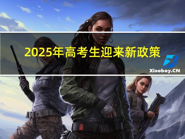 2025年高考生迎来新政策的相关图片