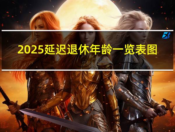 2025延迟退休年龄一览表图片的相关图片