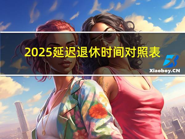 2025延迟退休时间对照表的相关图片