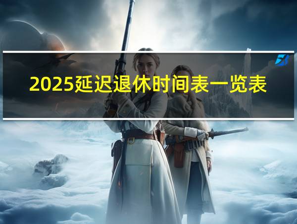 2025延迟退休时间表一览表的相关图片