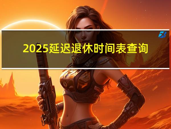 2025延迟退休时间表查询的相关图片