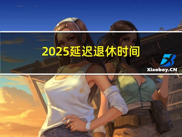 2025延迟退休时间的相关图片