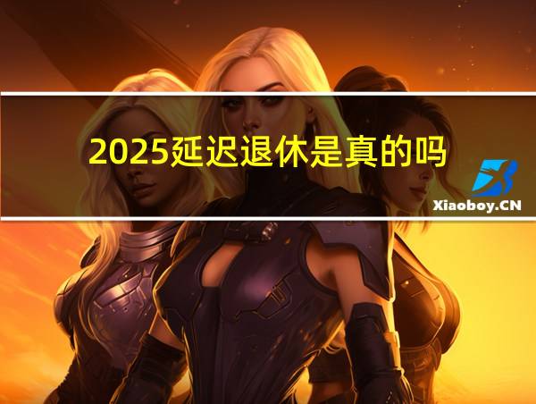 2025延迟退休是真的吗的相关图片