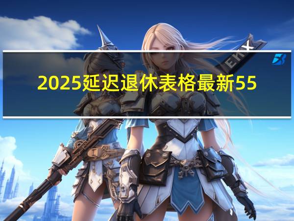 2025延迟退休表格最新55退休的相关图片