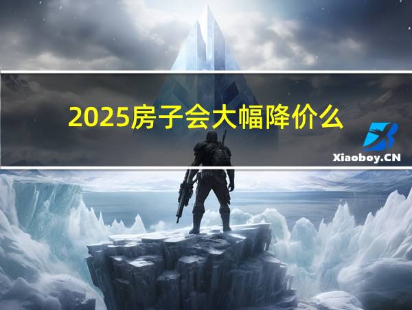 2025房子会大幅降价么的相关图片