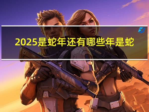 2025是蛇年还有哪些年是蛇年的相关图片