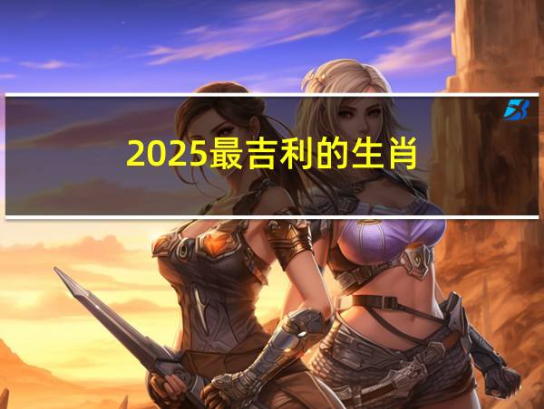 2025最吉利的生肖的相关图片