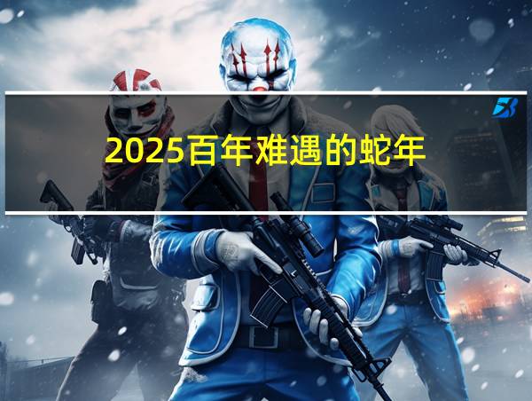 2025百年难遇的蛇年的相关图片