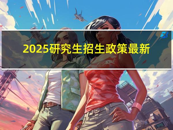 2025研究生招生政策最新的相关图片