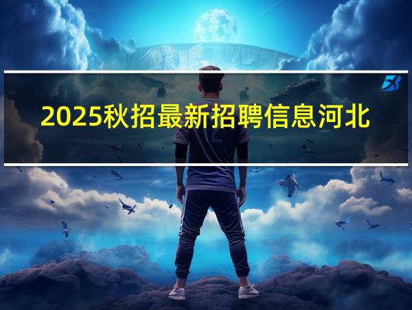 2025秋招最新招聘信息河北的相关图片