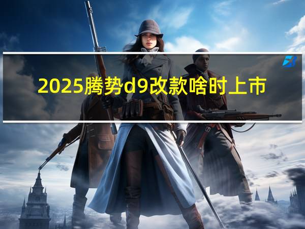 2025腾势d9改款啥时上市的相关图片