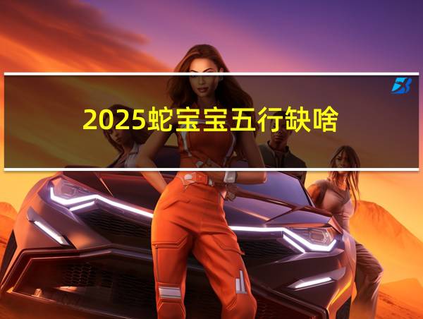 2025蛇宝宝五行缺啥的相关图片