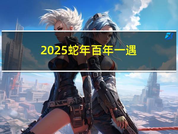 2025蛇年百年一遇的相关图片