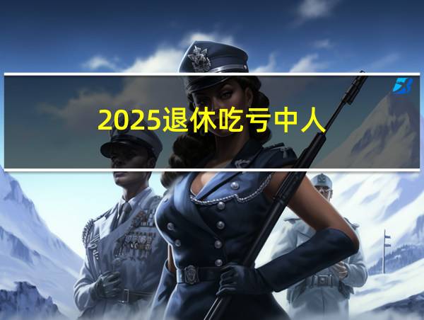 2025退休吃亏中人的相关图片