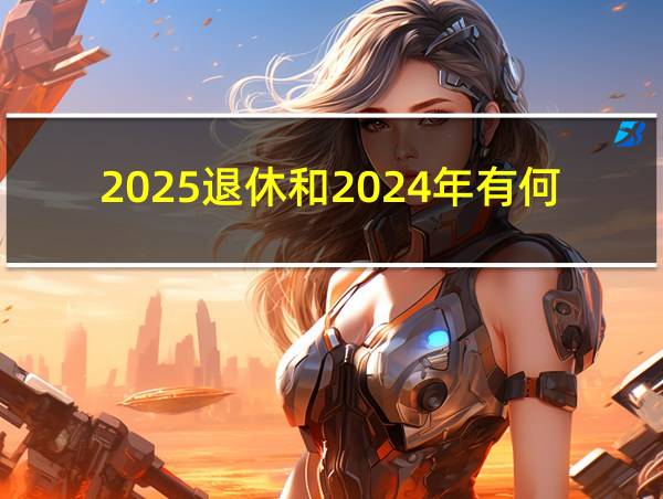 2025退休和2024年有何区别的相关图片