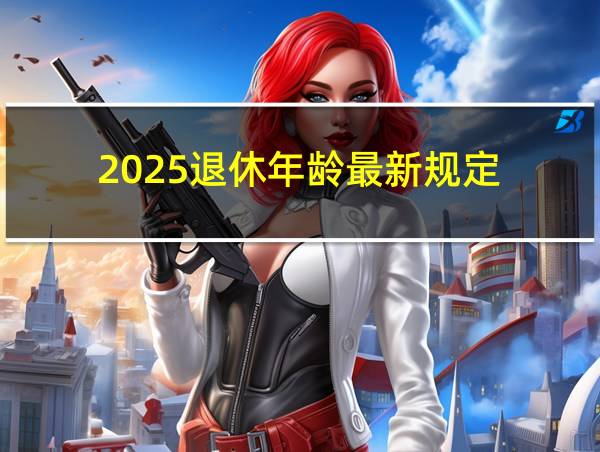 2025退休年龄最新规定的相关图片