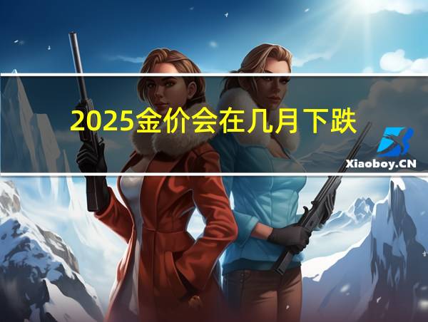 2025金价会在几月下跌的相关图片