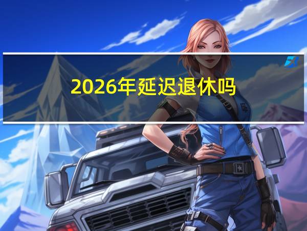 2026年延迟退休吗的相关图片