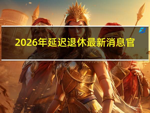 2026年延迟退休最新消息官宣的相关图片