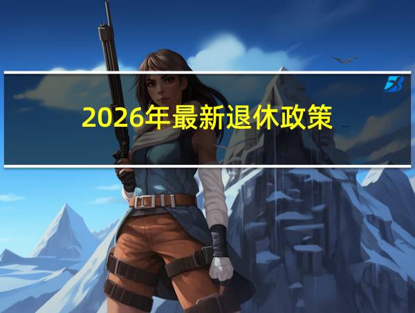 2026年最新退休政策的相关图片