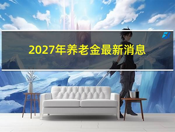 2027年养老金最新消息的相关图片