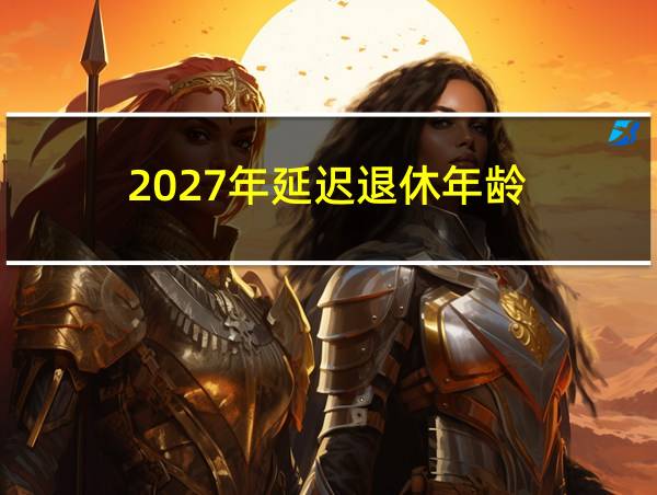 2027年延迟退休年龄的相关图片