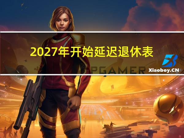 2027年开始延迟退休表的相关图片