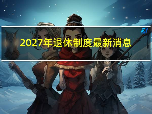 2027年退休制度最新消息的相关图片