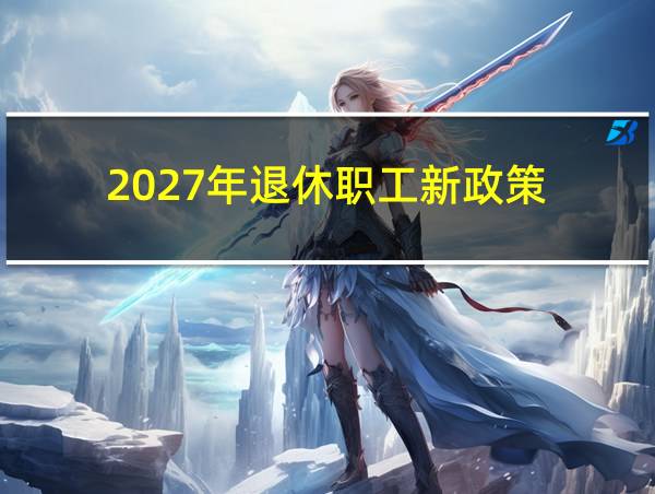 2027年退休职工新政策的相关图片