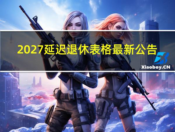 2027延迟退休表格最新公告的相关图片