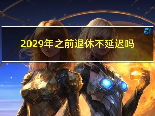 2029年之前退休不延迟吗的相关图片