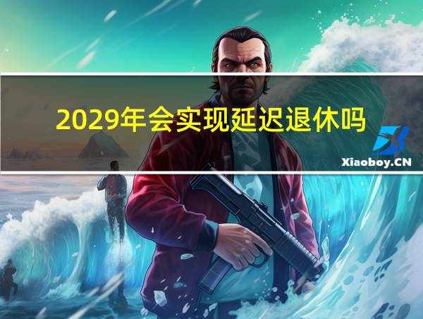 2029年会实现延迟退休吗的相关图片