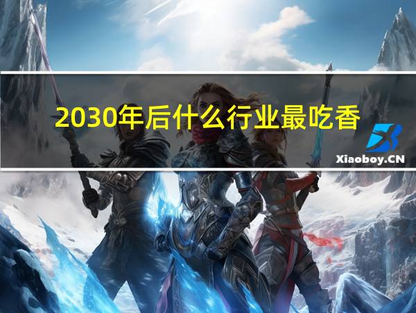 2030年后什么行业最吃香的相关图片