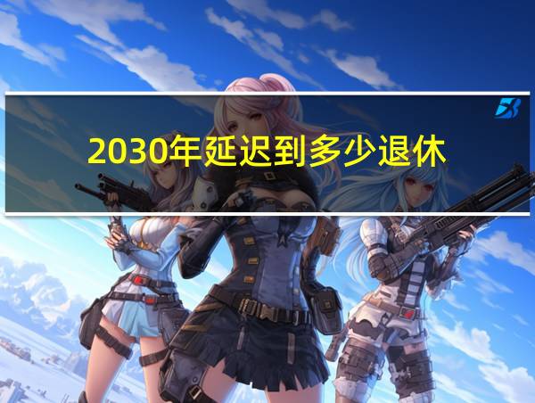 2030年延迟到多少退休的相关图片