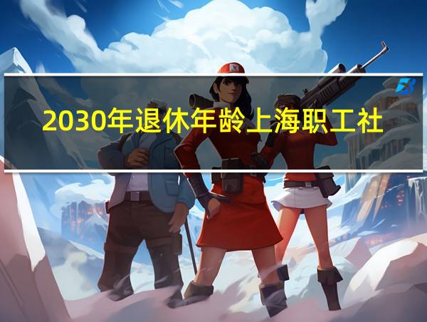 2030年退休年龄上海职工社保的相关图片