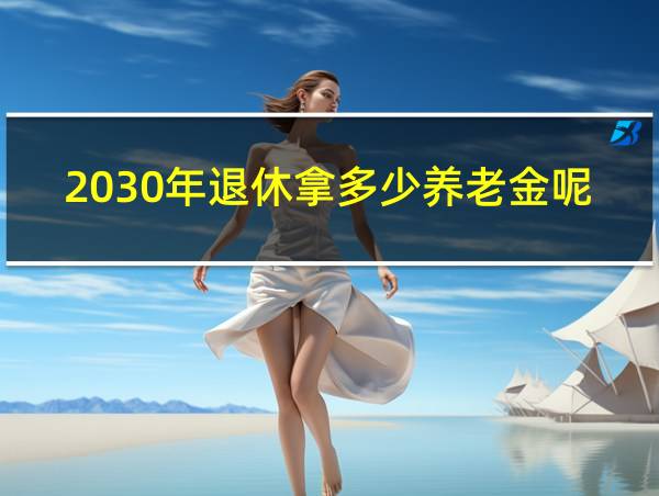 2030年退休拿多少养老金呢的相关图片