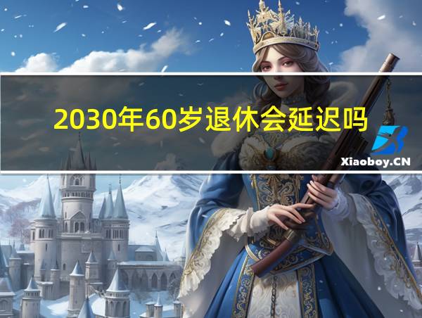 2030年60岁退休会延迟吗的相关图片