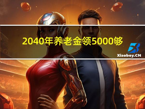 2040年养老金领5000够花吗的相关图片