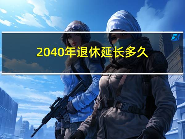 2040年退休延长多久的相关图片