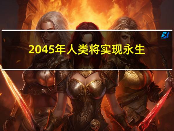 2045年人类将实现永生的相关图片