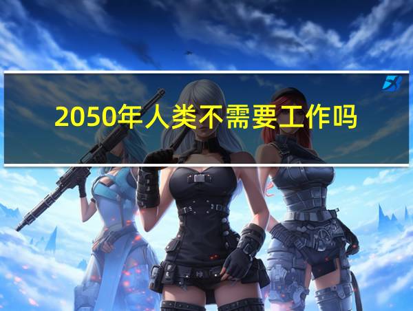 2050年人类不需要工作吗的相关图片