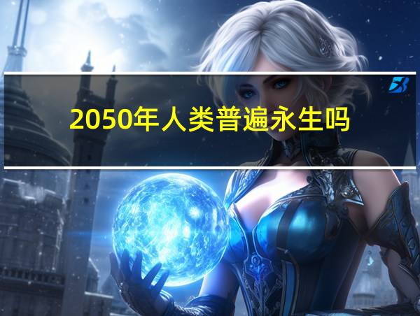 2050年人类普遍永生吗的相关图片